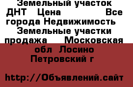 Земельный участок ДНТ › Цена ­ 550 000 - Все города Недвижимость » Земельные участки продажа   . Московская обл.,Лосино-Петровский г.